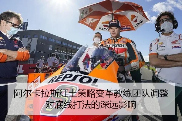 阿尔卡拉斯红土策略变革教练团队调整对底线打法的深远影响