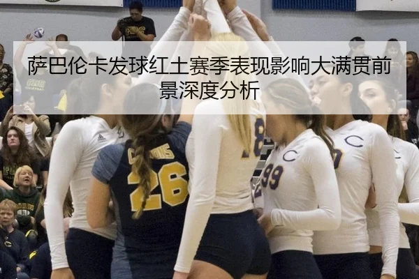 萨巴伦卡发球红土赛季表现影响大满贯前景深度分析